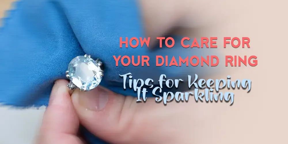 How to Care for Your Diamond Ring: Tips for Keeping It Sparkling - Forever For Love